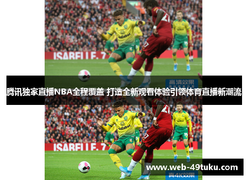 腾讯独家直播NBA全程覆盖 打造全新观看体验引领体育直播新潮流