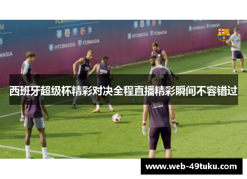 西班牙超级杯精彩对决全程直播精彩瞬间不容错过