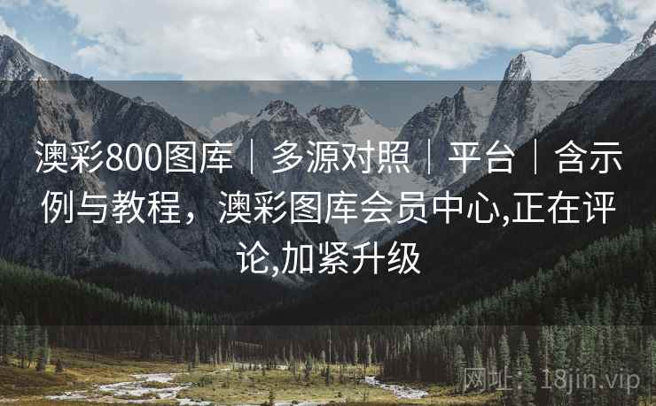 澳彩800图库｜多源对照｜平台｜含示例与教程，澳彩图库会员中心,正在评论,加紧升级