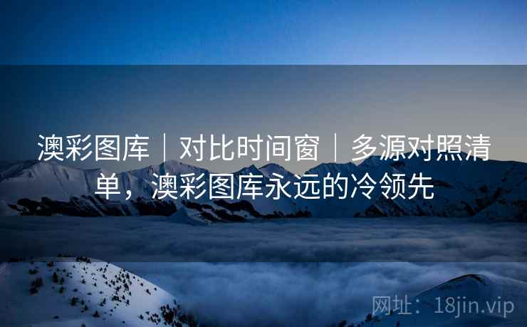 澳彩图库｜对比时间窗｜多源对照清单，澳彩图库永远的冷领先