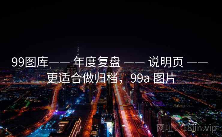 99图库—— 年度复盘 —— 说明页 —— 更适合做归档,99a 图片 99图库—— 年度复盘 —— 说明页 —— 更适合做归档,99a 图片