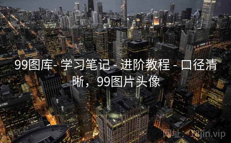 99图库- 学习笔记 - 进阶教程 - 口径清晰,99图片头像 99图库- 学习笔记 - 进阶教程 - 口径清晰,99图片头像