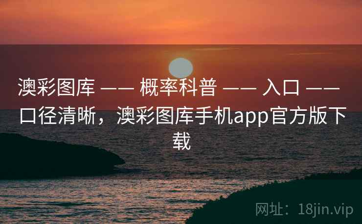 澳彩图库 —— 概率科普 —— 入口 —— 口径清晰,澳彩图库手机app官方版下载 澳彩图库 —— 概率科普 —— 入口 —— 口径清晰,澳彩图库手机app官方版下载