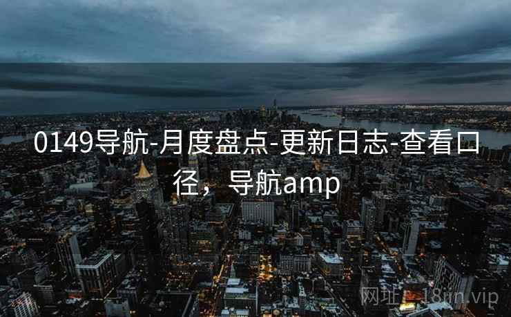 0149导航-月度盘点-更新日志-查看口径,导航amp 0149导航-月度盘点-更新日志-查看口径,导航amp