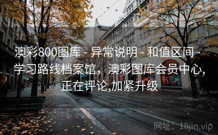 澳彩800图库 - 异常说明 - 和值区间 - 学习路线档案馆,澳彩图库会员中心,正在评论,加紧升级 澳彩800图库 - 异常说明 - 和值区间 - 学习路线档案馆,澳彩图库会员中心,正在评论,加紧升级