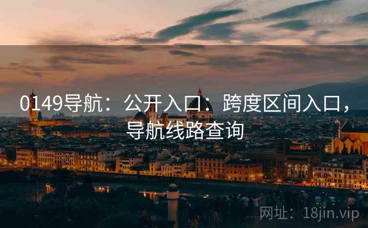 0149导航:公开入口:跨度区间入口,导航线路查询 0149导航:公开入口:跨度区间入口,导航线路查询