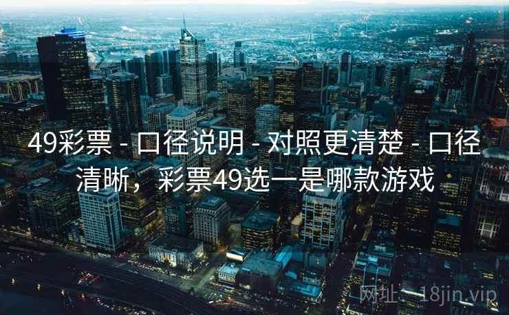 49彩票 - 口径说明 - 对照更清楚 - 口径清晰,彩票49选一是哪款游戏 49彩票 - 口径说明 - 对照更清楚 - 口径清晰,彩票49选一是哪款游戏