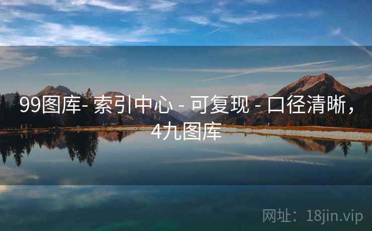 99图库- 索引中心 - 可复现 - 口径清晰,4九图库 99图库- 索引中心 - 可复现 - 口径清晰,4九图库