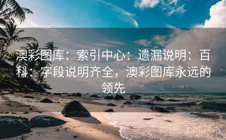 澳彩图库：索引中心：遗漏说明：百科：字段说明齐全，澳彩图库永远的领先