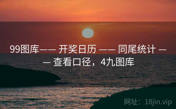 99图库—— 开奖日历 —— 同尾统计 —— 查看口径,4九图库 99图库—— 开奖日历 —— 同尾统计 —— 查看口径,4九图库