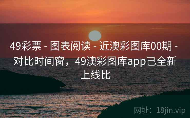 49彩票 - 图表阅读 - 近澳彩图库00期 - 对比时间窗，49澳彩图库app已全新上线比