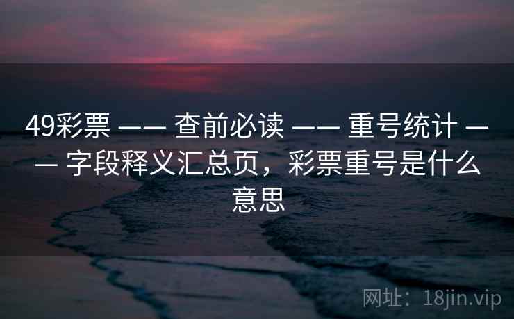 49彩票 —— 查前必读 —— 重号统计 —— 字段释义汇总页,彩票重号是什么意思 49彩票 —— 查前必读 —— 重号统计 —— 字段释义汇总页,彩票重号是什么意思