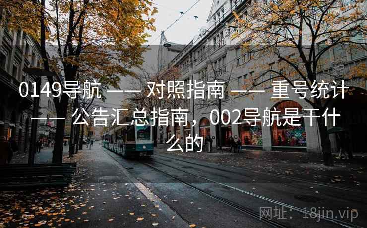 0149导航 —— 对照指南 —— 重号统计 —— 公告汇总指南，002导航是干什么的