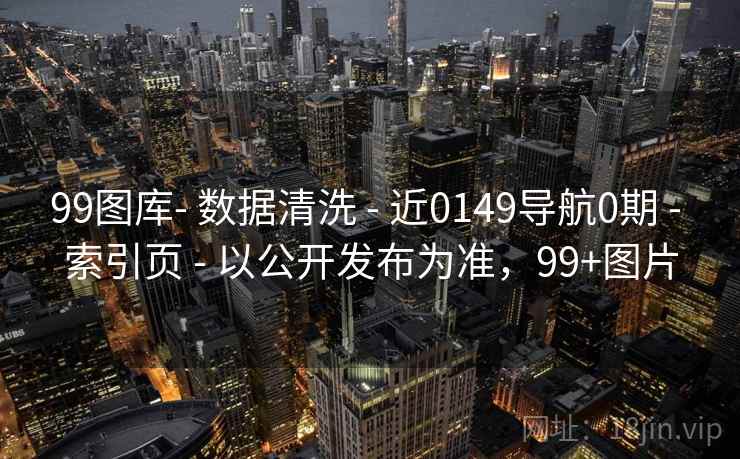 99图库- 数据清洗 - 近0149导航0期 - 索引页 - 以公开发布为准,99+图片 99图库- 数据清洗 - 近0149导航0期 - 索引页 - 以公开发布为准,99+图片