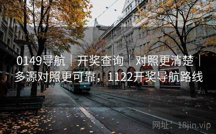 0149导航|开奖查询|对照更清楚|多源对照更可靠,1122开奖导航路线 0149导航|开奖查询|对照更清楚|多源对照更可靠,1122开奖导航路线