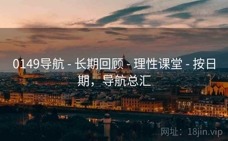 0149导航 - 长期回顾 - 理性课堂 - 按日期，导航总汇