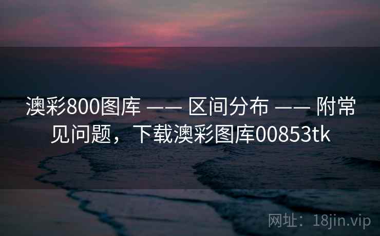 澳彩800图库 —— 区间分布 —— 附常见问题，下载澳彩图库00853tk
