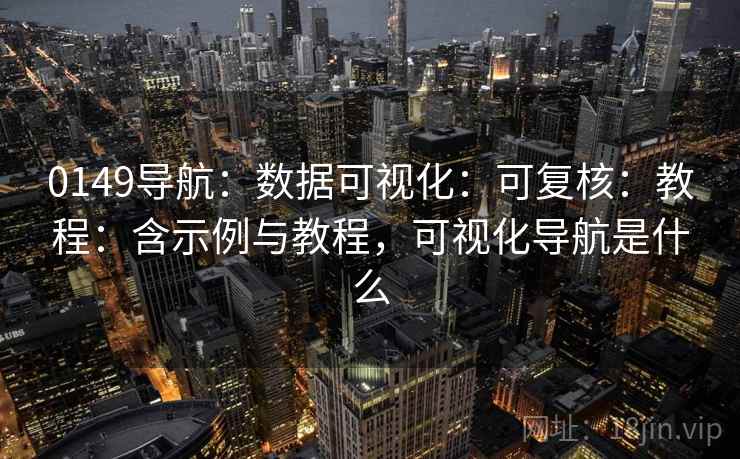 0149导航:数据可视化:可复核:教程:含示例与教程,可视化导航是什么 0149导航:数据可视化:可复核:教程:含示例与教程,可视化导航是什么
