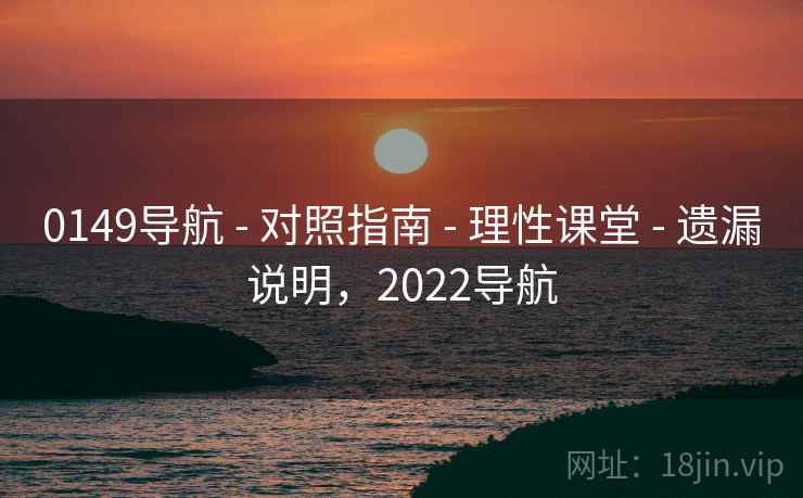 0149导航 - 对照指南 - 理性课堂 - 遗漏说明，2022导航