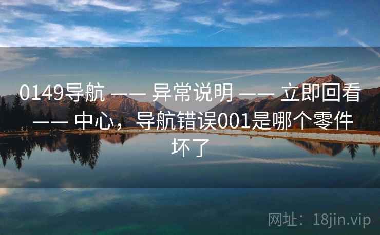 0149导航 —— 异常说明 —— 立即回看 —— 中心，导航错误001是哪个零件坏了